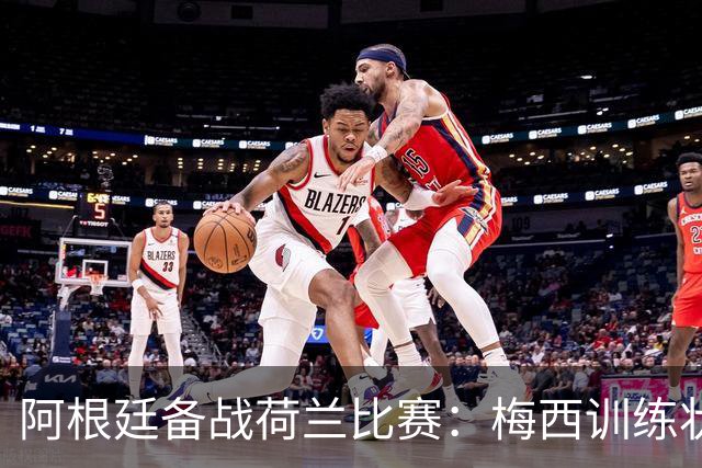阿根廷备战荷兰比赛：梅西训练状态更新